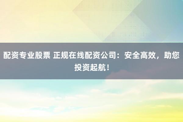 配資專業(yè)股票 正規(guī)在線配資公司：安全高效，助您投資起航！