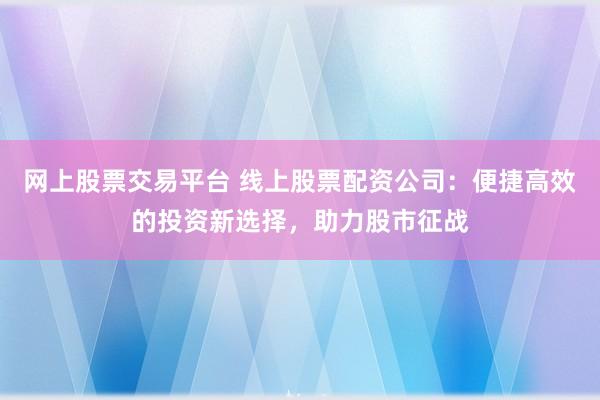 網(wǎng)上股票交易平臺 線上股票配資公司：便捷高效的投資新選擇，助力股市征戰(zhàn)