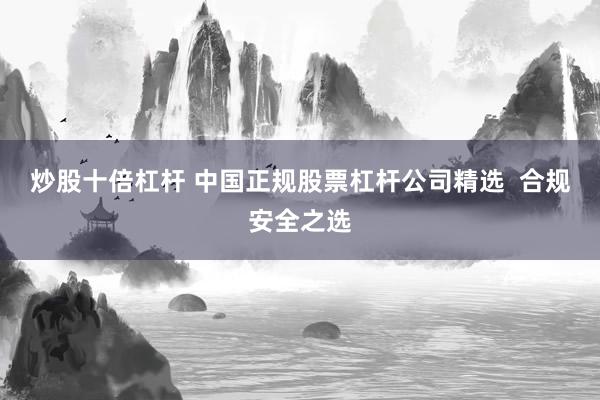 炒股十倍杠桿 中國正規(guī)股票杠桿公司精選  合規(guī)安全之選