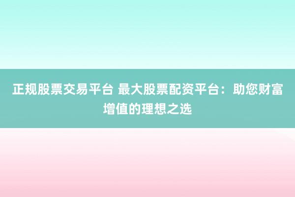 正規(guī)股票交易平臺(tái) 最大股票配資平臺(tái)：助您財(cái)富增值的理想之選
