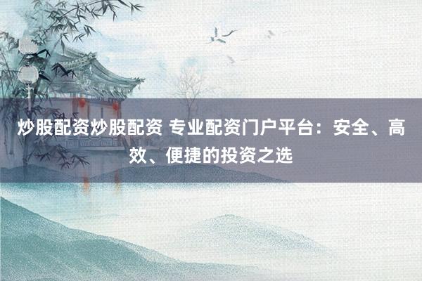炒股配資炒股配資 專業(yè)配資門(mén)戶平臺(tái)：安全、高效、便捷的投資之選