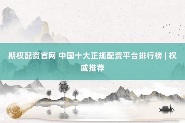 期權(quán)配資官網(wǎng) 中國十大正規(guī)配資平臺排行榜 | 權(quán)威推薦