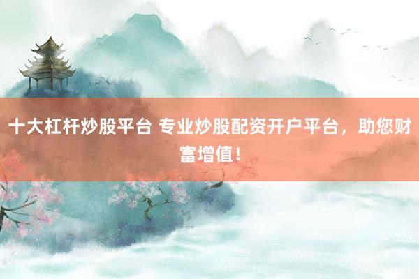 十大杠桿炒股平臺 專業(yè)炒股配資開戶平臺，助您財富增值！
