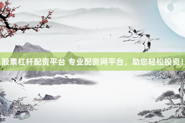 股票杠桿配資平臺(tái) 專業(yè)配資網(wǎng)平臺(tái)，助您輕松投資！