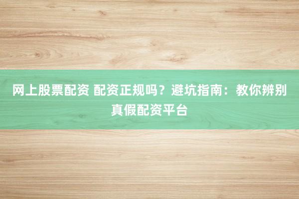 網(wǎng)上股票配資 配資正規(guī)嗎？避坑指南：教你辨別真假配資平臺(tái)