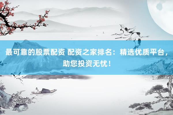 最可靠的股票配資 配資之家排名：精選優(yōu)質(zhì)平臺(tái)，助您投資無憂！