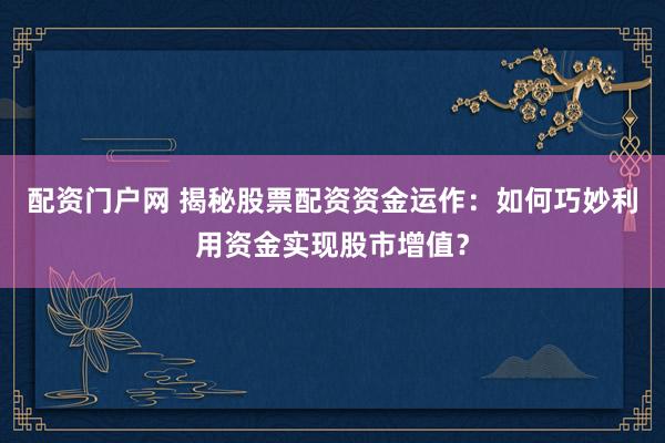 配資門戶網(wǎng) 揭秘股票配資資金運(yùn)作：如何巧妙利用資金實(shí)現(xiàn)股市增值？