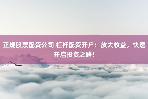 正規(guī)股票配資公司 杠桿配資開戶：放大收益，快速開啟投資之路！