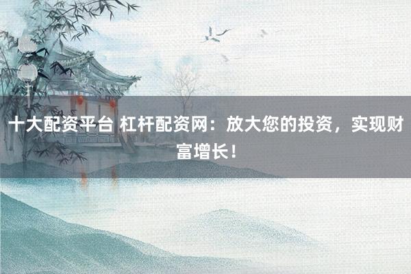 十大配資平臺(tái) 杠桿配資網(wǎng)：放大您的投資，實(shí)現(xiàn)財(cái)富增長(zhǎng)！