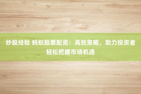 炒股經(jīng)驗(yàn) 螞蟻股票配資：高效策略，助力投資者輕松把握市場(chǎng)機(jī)遇