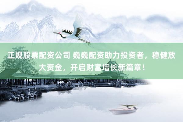 正規(guī)股票配資公司 巍巍配資助力投資者，穩(wěn)健放大資金，開啟財富增長新篇章！