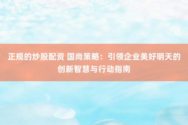 正規(guī)的炒股配資 國尚策略：引領(lǐng)企業(yè)美好明天的創(chuàng)新智慧與行動(dòng)指南