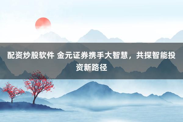 配資炒股軟件 金元證券攜手大智慧，共探智能投資新路徑