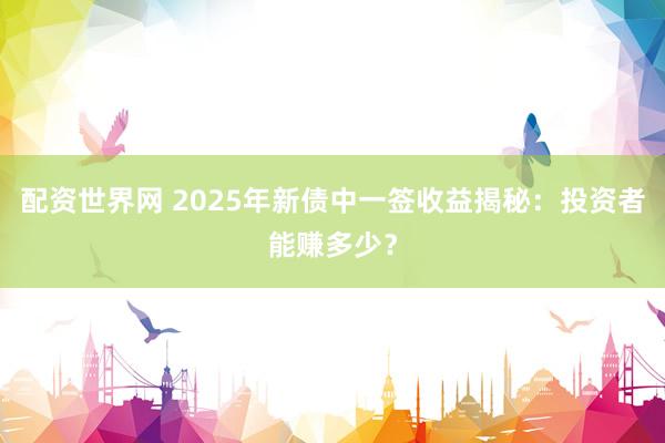 配資世界網(wǎng) 2025年新債中一簽收益揭秘：投資者能賺多少？