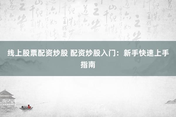 線上股票配資炒股 配資炒股入門：新手快速上手指南