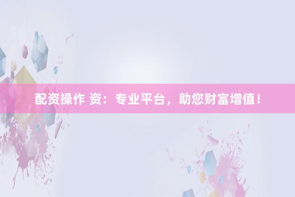 配資操作 資：專業(yè)平臺(tái)，助您財(cái)富增值！
