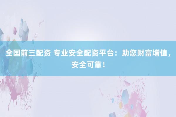 全國(guó)前三配資 專業(yè)安全配資平臺(tái)：助您財(cái)富增值，安全可靠！