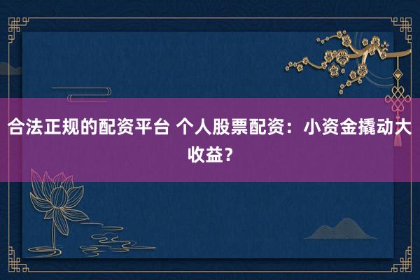 合法正規(guī)的配資平臺 個人股票配資：小資金撬動大收益？