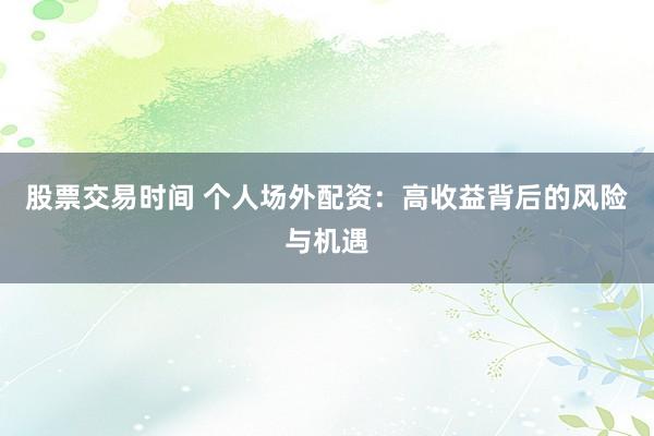 股票交易時間 個人場外配資：高收益背后的風(fēng)險與機遇