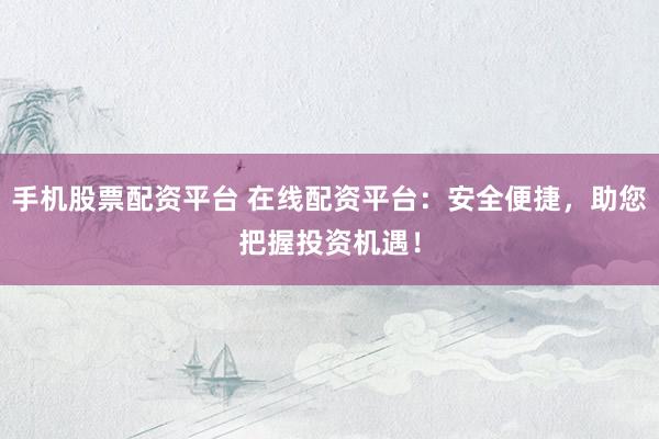 手機股票配資平臺 在線配資平臺：安全便捷，助您把握投資機遇！