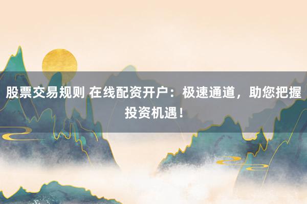 股票交易規(guī)則 在線配資開(kāi)戶：極速通道，助您把握投資機(jī)遇！