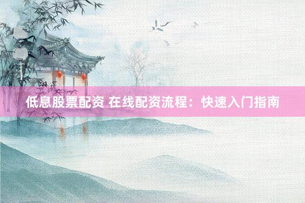 低息股票配資 在線配資流程：快速入門指南