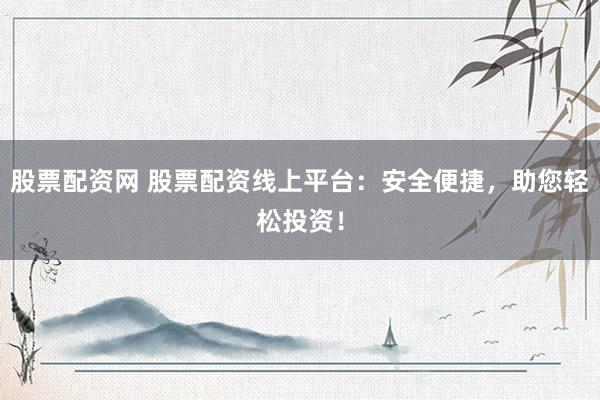 股票配資網(wǎng) 股票配資線上平臺：安全便捷，助您輕松投資！