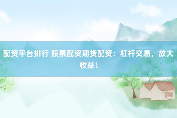 配資平臺排行 股票配資期貨配資：杠桿交易，放大收益！