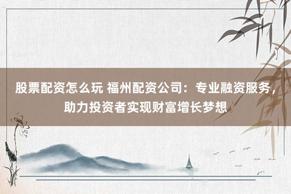 股票配資怎么玩 福州配資公司：專業(yè)融資服務(wù)，助力投資者實(shí)現(xiàn)財(cái)富增長(zhǎng)夢(mèng)想