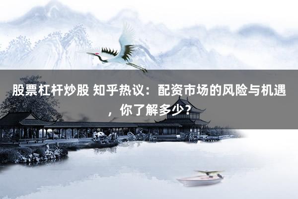 股票杠桿炒股 知乎熱議：配資市場的風(fēng)險與機(jī)遇，你了解多少？