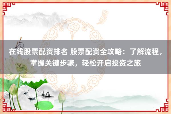 在線股票配資排名 股票配資全攻略：了解流程，掌握關(guān)鍵步驟，輕松開啟投資之旅
