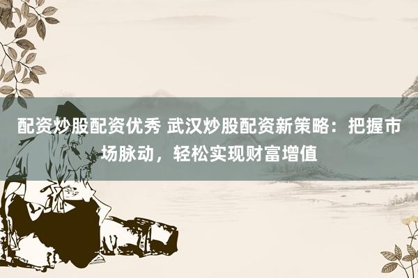 配資炒股配資優(yōu)秀 武漢炒股配資新策略：把握市場脈動，輕松實現(xiàn)財富增值