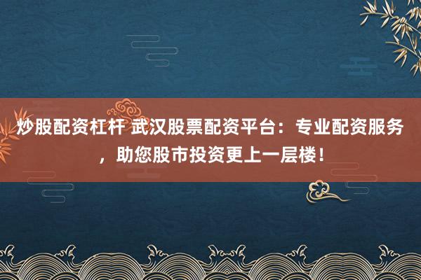 炒股配資杠桿 武漢股票配資平臺(tái)：專(zhuān)業(yè)配資服務(wù)，助您股市投資更上一層樓！