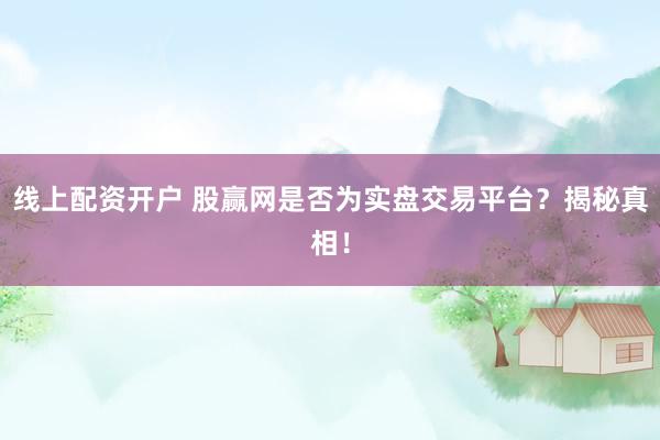 線上配資開戶 股贏網(wǎng)是否為實(shí)盤交易平臺？揭秘真相！
