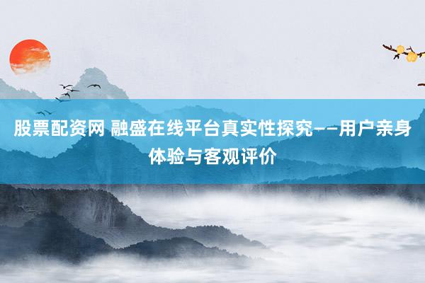 股票配資網(wǎng) 融盛在線平臺真實性探究——用戶親身體驗與客觀評價