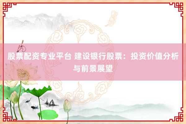 股票配資專業(yè)平臺(tái) 建設(shè)銀行股票：投資價(jià)值分析與前景展望