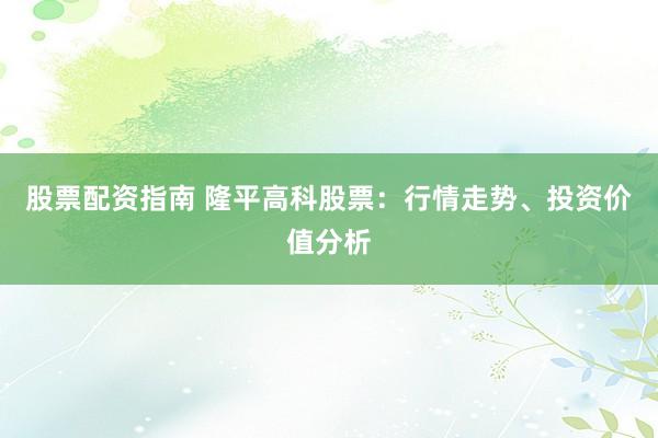 股票配資指南 隆平高科股票：行情走勢(shì)、投資價(jià)值分析