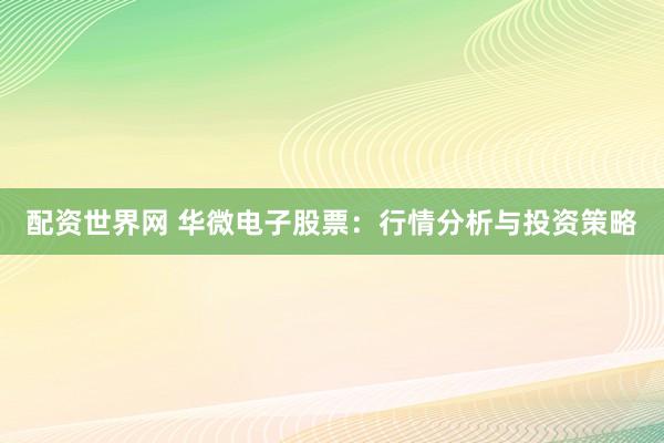 配資世界網(wǎng) 華微電子股票：行情分析與投資策略