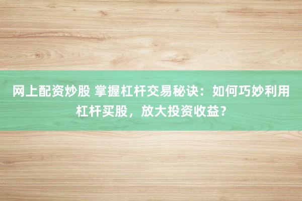 網(wǎng)上配資炒股 掌握杠桿交易秘訣：如何巧妙利用杠桿買股，放大投資收益？