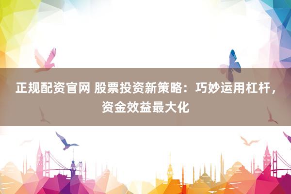 正規(guī)配資官網(wǎng) 股票投資新策略：巧妙運(yùn)用杠桿，資金效益最大化
