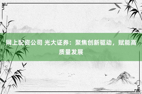 網(wǎng)上配資公司 光大證券：聚焦創(chuàng)新驅(qū)動，賦能高質(zhì)量發(fā)展