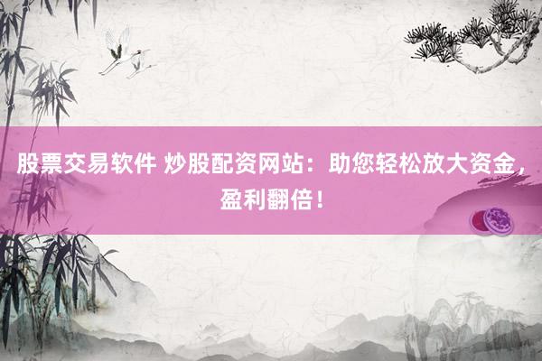 股票交易軟件 炒股配資網(wǎng)站：助您輕松放大資金，盈利翻倍！