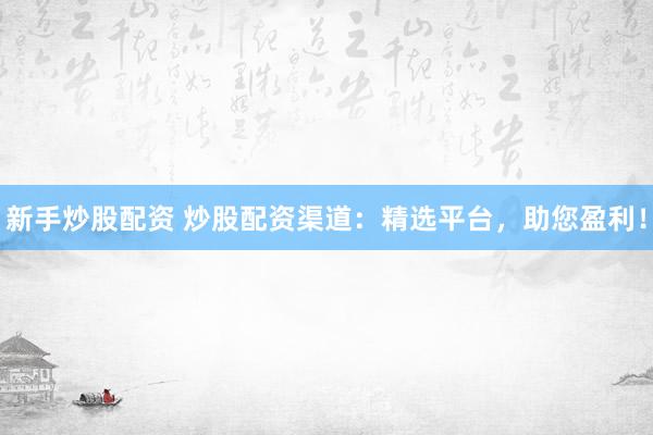 新手炒股配資 炒股配資渠道：精選平臺(tái)，助您盈利！