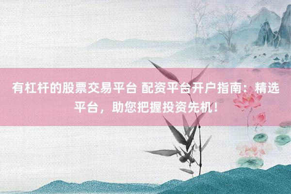 有杠桿的股票交易平臺 配資平臺開戶指南：精選平臺，助您把握投資先機！