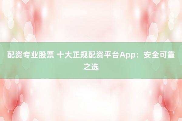 配資專業(yè)股票 十大正規(guī)配資平臺App：安全可靠之選