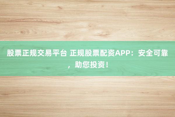 股票正規(guī)交易平臺(tái) 正規(guī)股票配資APP：安全可靠，助您投資！