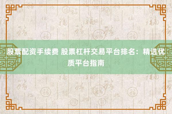 股票配資手續(xù)費(fèi) 股票杠桿交易平臺(tái)排名：精選優(yōu)質(zhì)平臺(tái)指南