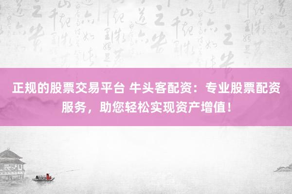正規(guī)的股票交易平臺(tái) 牛頭客配資：專業(yè)股票配資服務(wù)，助您輕松實(shí)現(xiàn)資產(chǎn)增值！