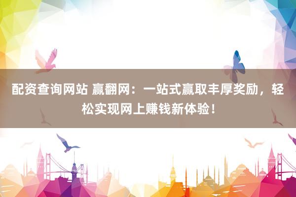 配資查詢網(wǎng)站 贏翻網(wǎng)：一站式贏取豐厚獎(jiǎng)勵(lì)，輕松實(shí)現(xiàn)網(wǎng)上賺錢新體驗(yàn)！