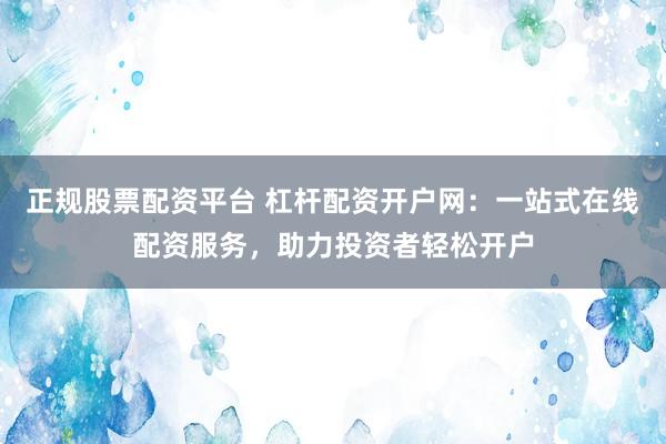 正規(guī)股票配資平臺 杠桿配資開戶網(wǎng)：一站式在線配資服務，助力投資者輕松開戶